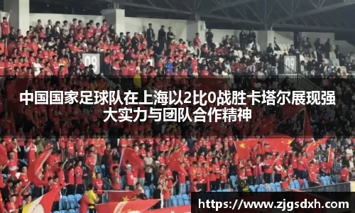 中国国家足球队在上海以2比0战胜卡塔尔展现强大实力与团队合作精神