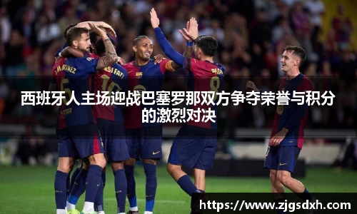 西班牙人主场迎战巴塞罗那双方争夺荣誉与积分的激烈对决