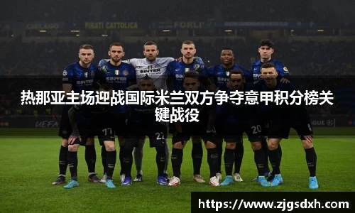 热那亚主场迎战国际米兰双方争夺意甲积分榜关键战役