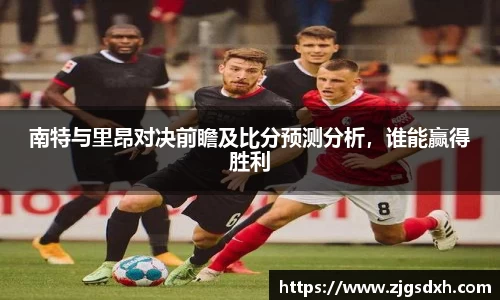 南特与里昂对决前瞻及比分预测分析，谁能赢得胜利