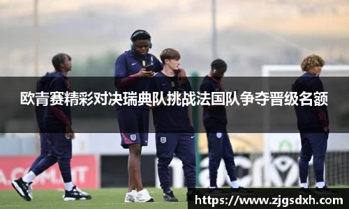 欧青赛精彩对决瑞典队挑战法国队争夺晋级名额