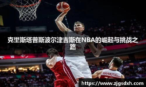 克里斯塔普斯波尔津吉斯在NBA的崛起与挑战之路