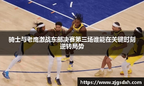 骑士与老鹰激战东部决赛第三场谁能在关键时刻逆转局势