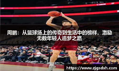 周鹏：从篮球场上的传奇到生活中的榜样，激励无数年轻人追梦之路