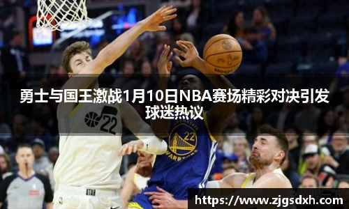勇士与国王激战1月10日NBA赛场精彩对决引发球迷热议