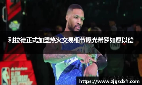 利拉德正式加盟热火交易细节曝光希罗如愿以偿