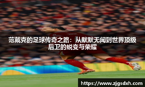 范戴克的足球传奇之路：从默默无闻到世界顶级后卫的蜕变与荣耀