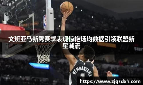 文班亚马新秀赛季表现惊艳场均数据引领联盟新星潮流