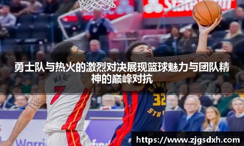 勇士队与热火的激烈对决展现篮球魅力与团队精神的巅峰对抗