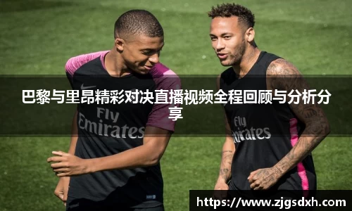 巴黎与里昂精彩对决直播视频全程回顾与分析分享