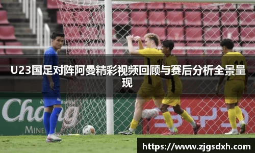 U23国足对阵阿曼精彩视频回顾与赛后分析全景呈现