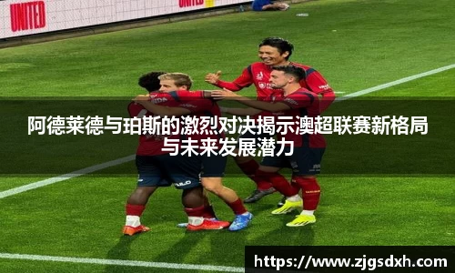 阿德莱德与珀斯的激烈对决揭示澳超联赛新格局与未来发展潜力
