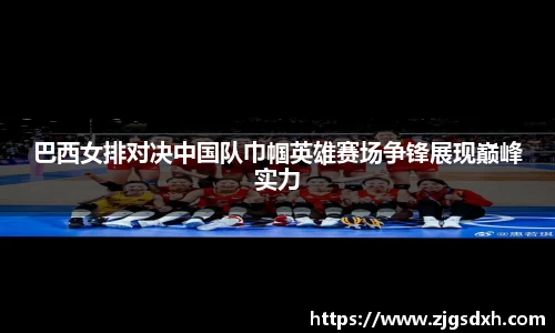 巴西女排对决中国队巾帼英雄赛场争锋展现巅峰实力