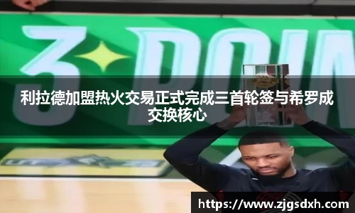 利拉德加盟热火交易正式完成三首轮签与希罗成交换核心