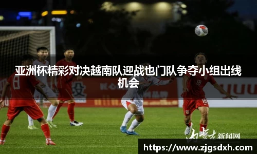 亚洲杯精彩对决越南队迎战也门队争夺小组出线机会