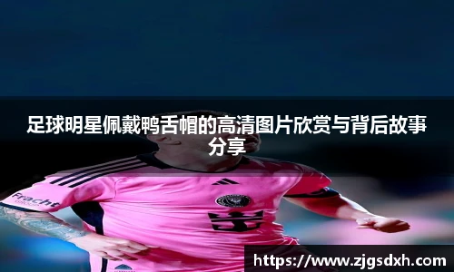 足球明星佩戴鸭舌帽的高清图片欣赏与背后故事分享