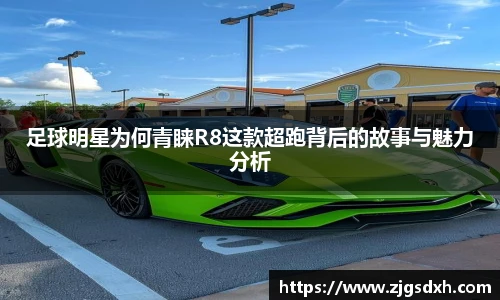足球明星为何青睐R8这款超跑背后的故事与魅力分析